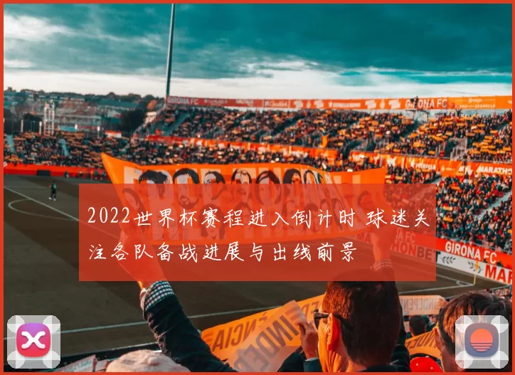 2022世界杯赛程进入倒计时 球迷关注各队备战进展与出线前景