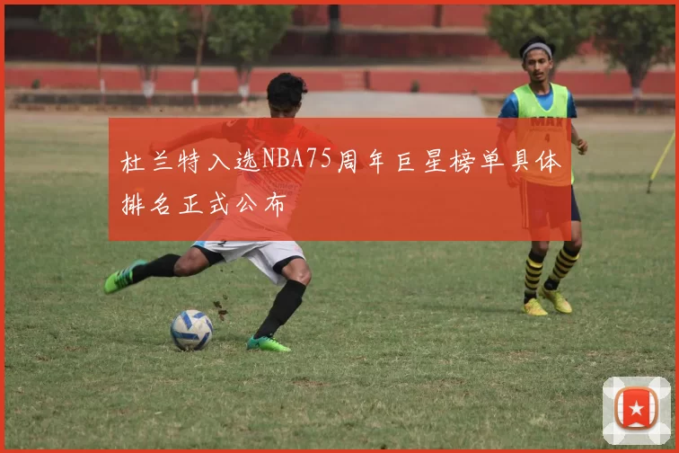杜兰特入选NBA75周年巨星榜单具体排名正式公布