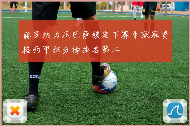 赫罗纳力压巴萨锁定下赛季欧冠资格西甲积分榜排名第二