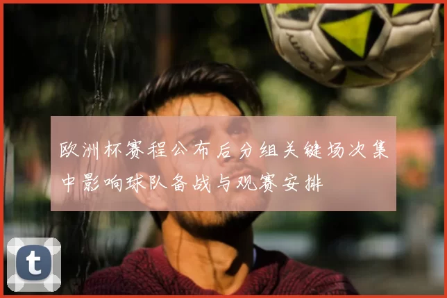 欧洲杯赛程公布后分组关键场次集中影响球队备战与观赛安排