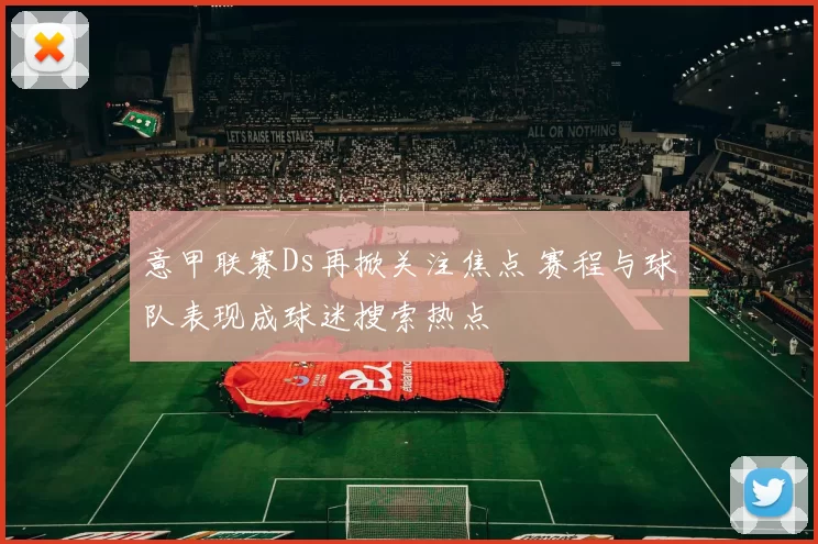 意甲联赛Ds再掀关注焦点 赛程与球队表现成球迷搜索热点