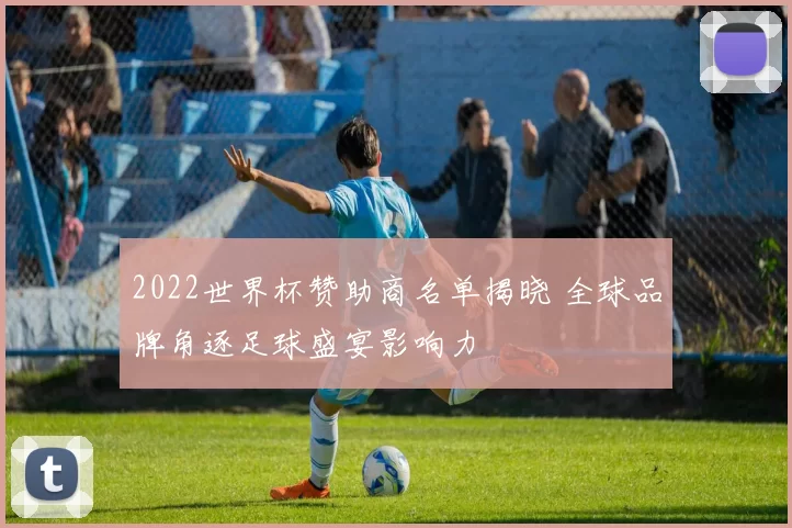 2022世界杯赞助商名单揭晓 全球品牌角逐足球盛宴影响力