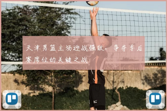 天津男篮主场迎战强敌，争夺季后赛席位的关键之战