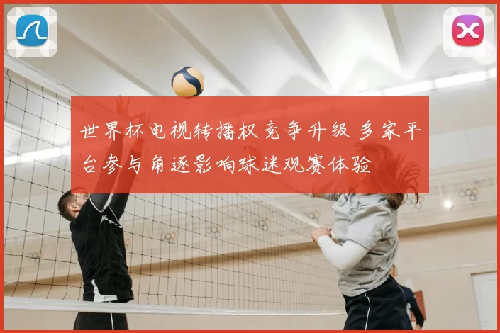 世界杯电视转播权竞争升级 多家平台参与角逐影响球迷观赛体验