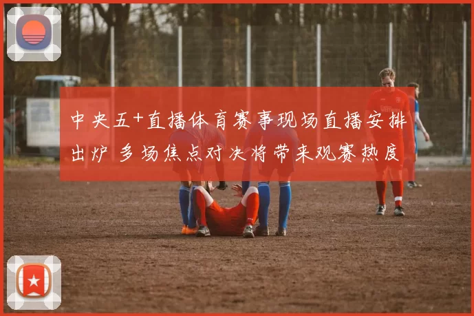 中央五+直播体育赛事现场直播安排出炉 多场焦点对决将带来观赛热度
