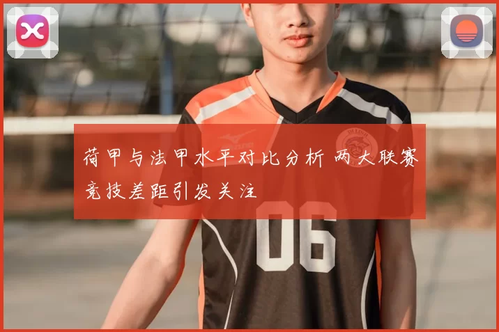 荷甲与法甲水平对比分析 两大联赛竞技差距引发关注