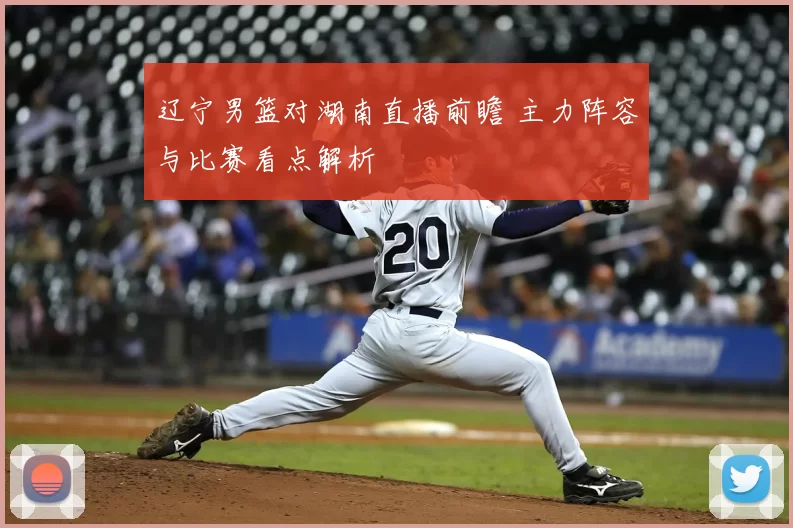 辽宁男篮对湖南直播前瞻 主力阵容与比赛看点解析