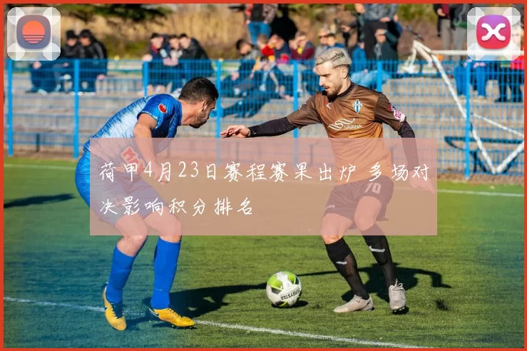 荷甲4月23日赛程赛果出炉 多场对决影响积分排名