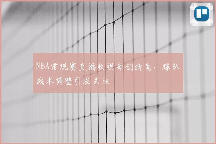 NBA常规赛直播收视率创新高，球队战术调整引发关注