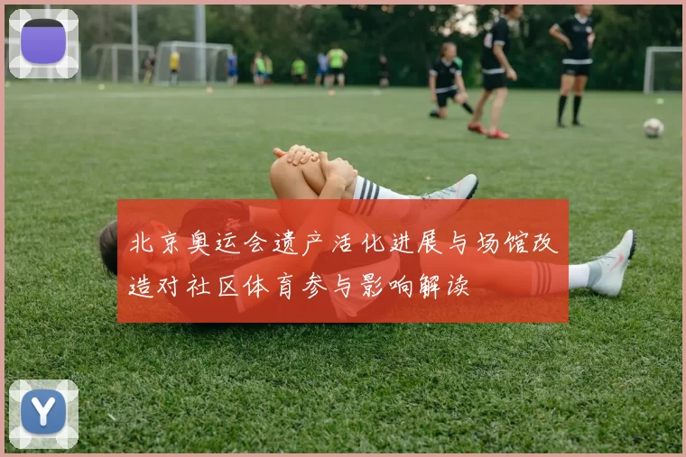 北京奥运会遗产活化进展与场馆改造对社区体育参与影响解读