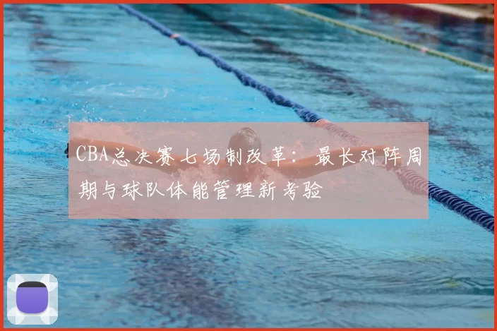 CBA总决赛七场制改革：最长对阵周期与球队体能管理新考验