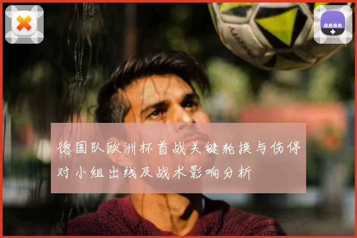 德国队欧洲杯首战关键轮换与伤停对小组出线及战术影响分析