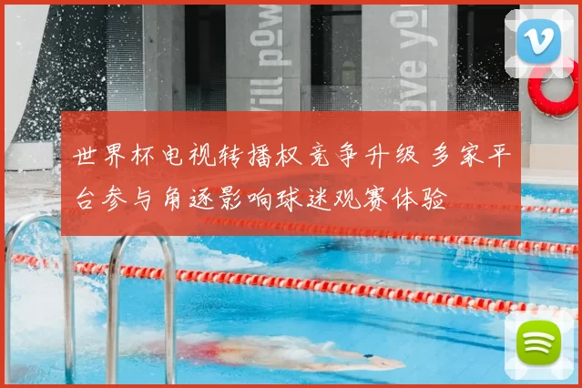 世界杯电视转播权竞争升级 多家平台参与角逐影响球迷观赛体验