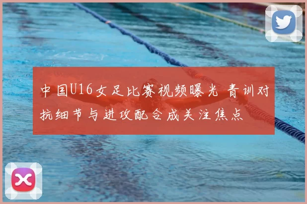 中国U16女足比赛视频曝光 青训对抗细节与进攻配合成关注焦点