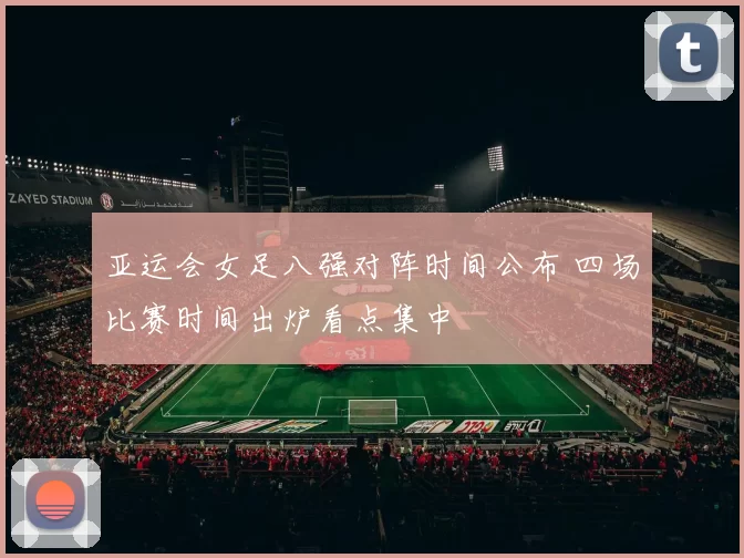 亚运会女足八强对阵时间公布 四场比赛时间出炉看点集中