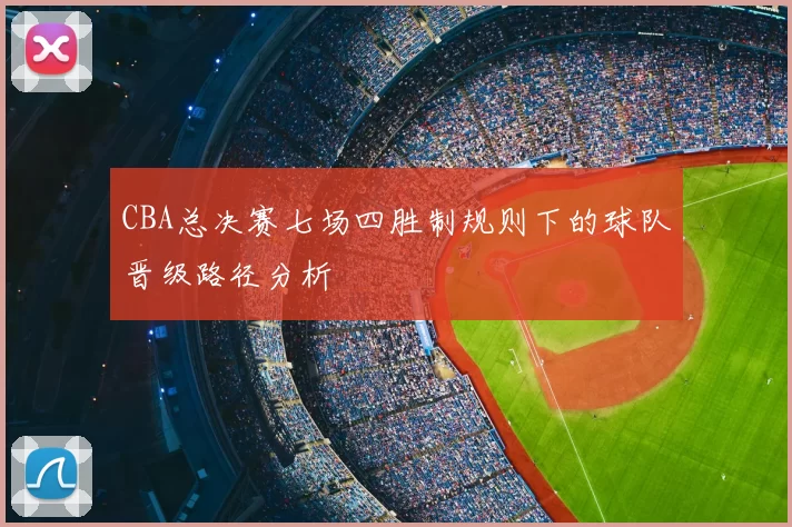 CBA总决赛七场四胜制规则下的球队晋级路径分析