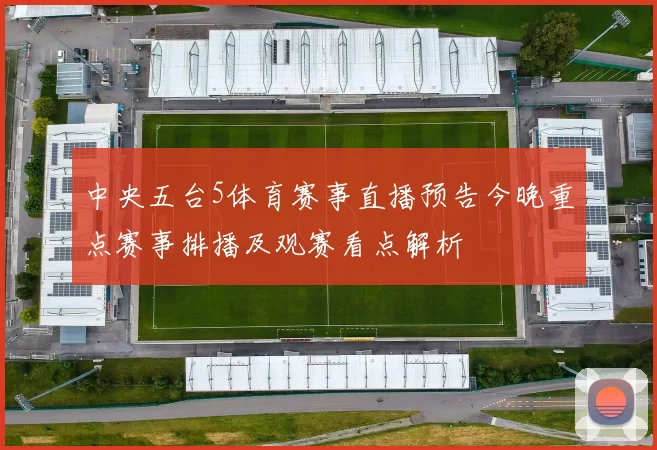 中央五台5体育赛事直播预告今晚重点赛事排播及观赛看点解析