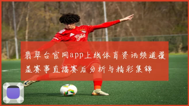 翡翠台官网app上线体育资讯频道覆盖赛事直播赛后分析与精彩集锦