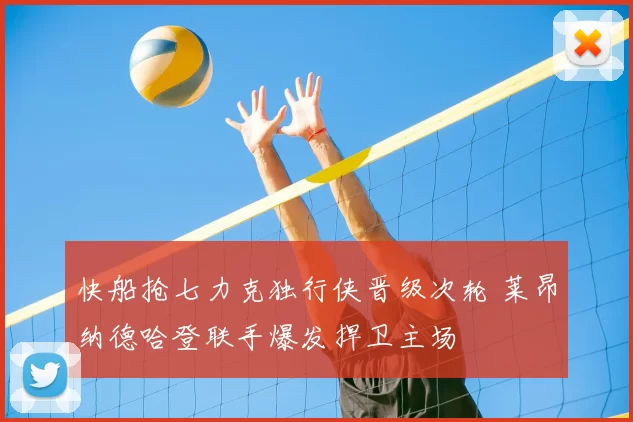 快船抢七力克独行侠晋级次轮 莱昂纳德哈登联手爆发捍卫主场
