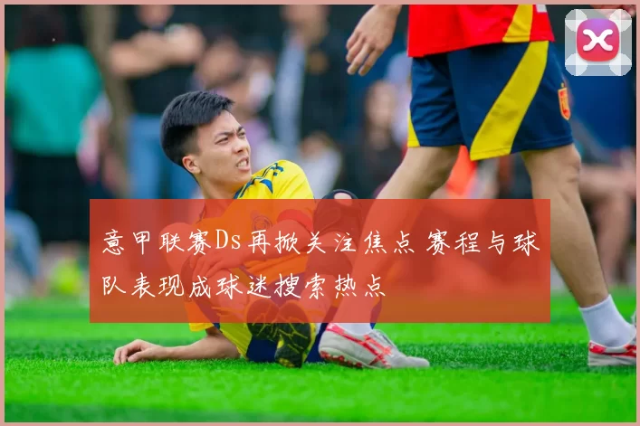意甲联赛Ds再掀关注焦点 赛程与球队表现成球迷搜索热点