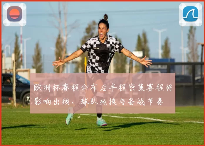 欧洲杯赛程公布后半程密集赛程将影响出线、球队轮换与备战节奏