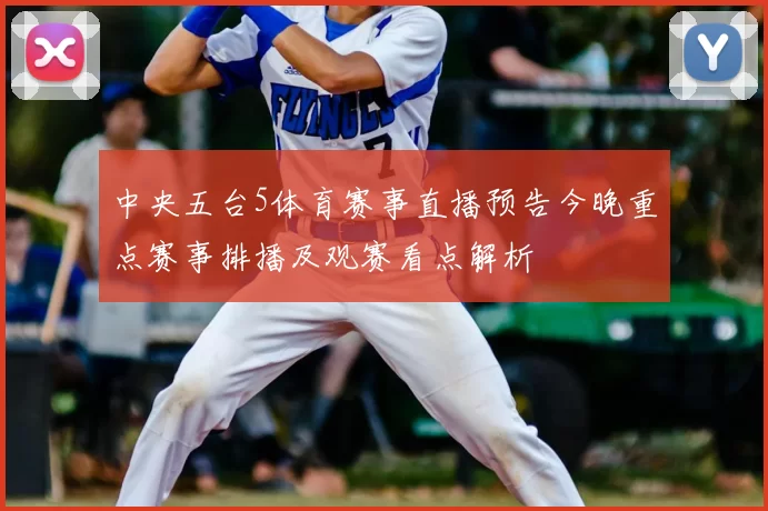 中央五台5体育赛事直播预告今晚重点赛事排播及观赛看点解析