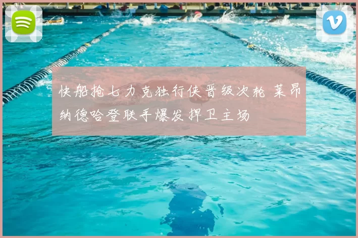 快船抢七力克独行侠晋级次轮 莱昂纳德哈登联手爆发捍卫主场