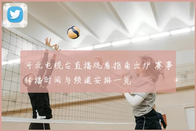 河北电视台直播观看指南出炉 赛事转播时间与频道安排一览