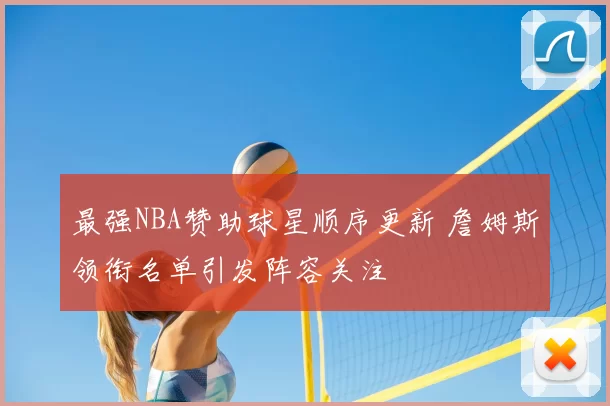 最强NBA赞助球星顺序更新 詹姆斯领衔名单引发阵容关注