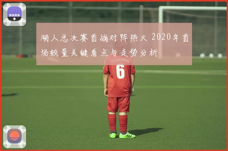 湖人总决赛首战对阵热火 2020年首场较量关键看点与走势分析