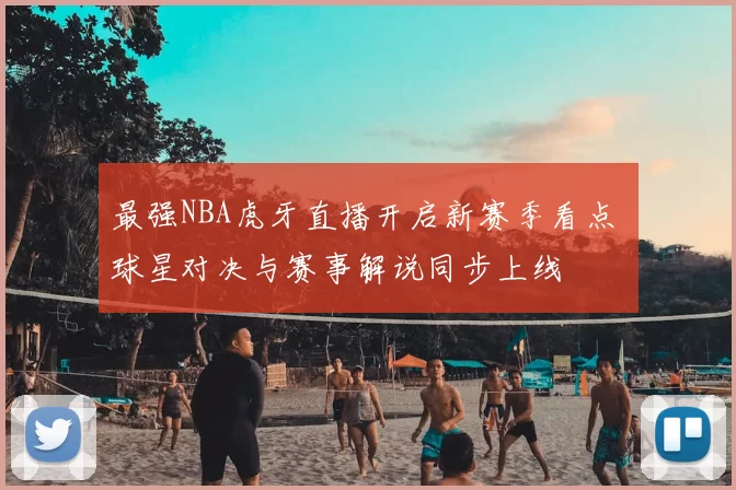 最强NBA虎牙直播开启新赛季看点 球星对决与赛事解说同步上线