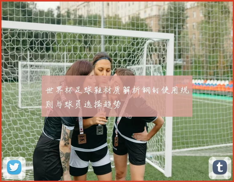 世界杯足球鞋材质解析钢钉使用规则与球员选择趋势