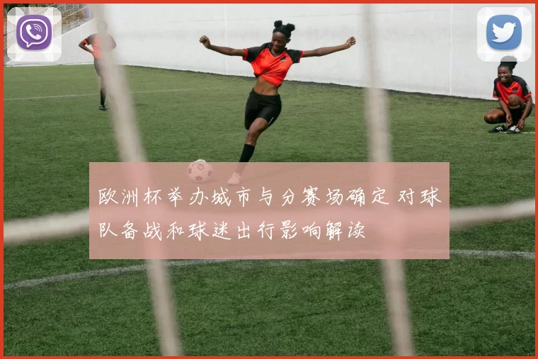 欧洲杯举办城市与分赛场确定 对球队备战和球迷出行影响解读