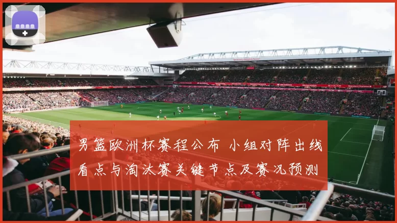 男篮欧洲杯赛程公布 小组对阵出线看点与淘汰赛关键节点及赛况预测