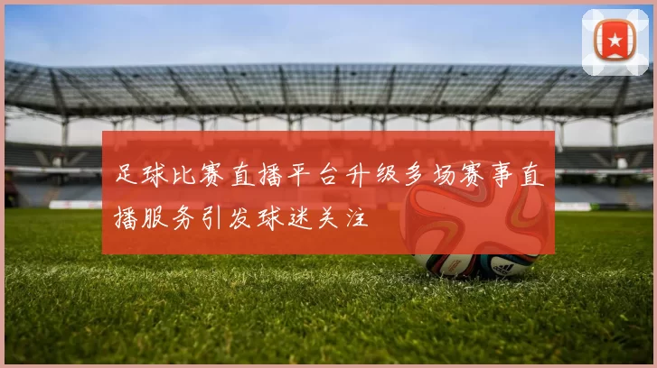 足球比赛直播平台升级多场赛事直播服务引发球迷关注