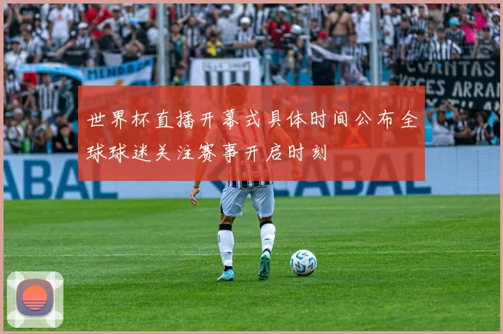 世界杯直播开幕式具体时间公布全球球迷关注赛事开启时刻