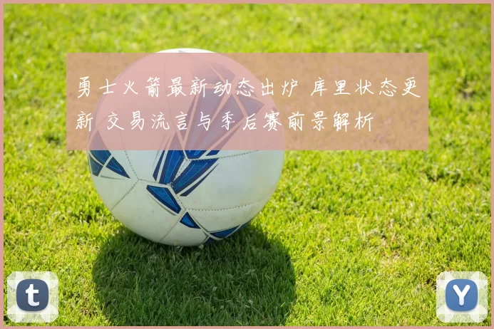 勇士火箭最新动态出炉 库里状态更新 交易流言与季后赛前景解析