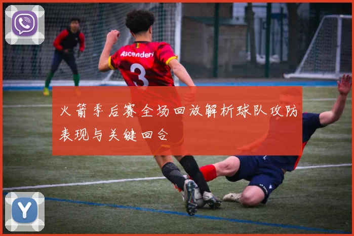 火箭季后赛全场回放解析球队攻防表现与关键回合