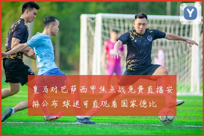 皇马对巴萨西甲焦点战免费直播安排公布 球迷可直观看国家德比