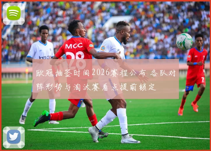 欧冠抽签时间2026赛程公布 各队对阵形势与淘汰赛看点提前锁定