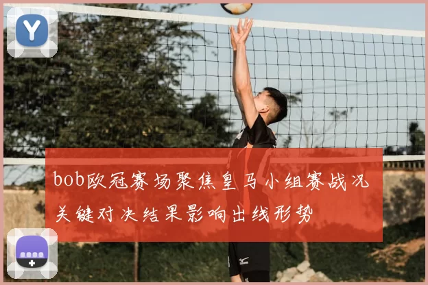 bob欧冠赛场聚焦皇马小组赛战况 关键对决结果影响出线形势
