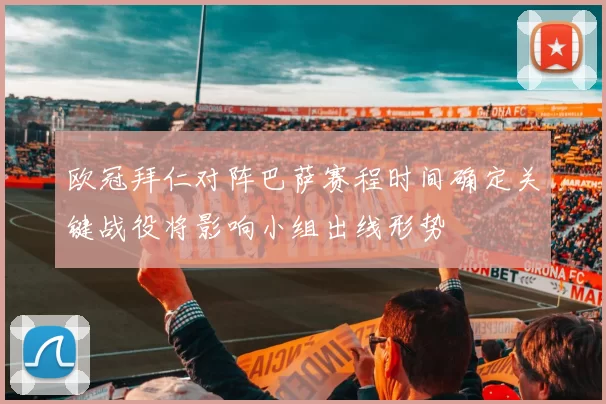 欧冠拜仁对阵巴萨赛程时间确定关键战役将影响小组出线形势