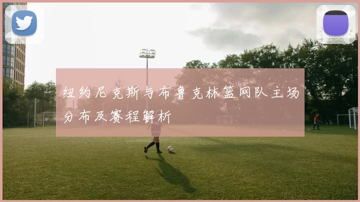 纽约尼克斯与布鲁克林篮网队主场分布及赛程解析