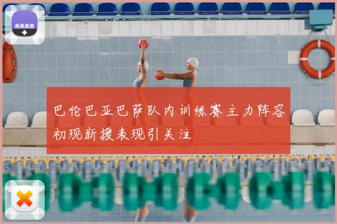 巴伦巴亚巴萨队内训练赛主力阵容初现新援表现引关注