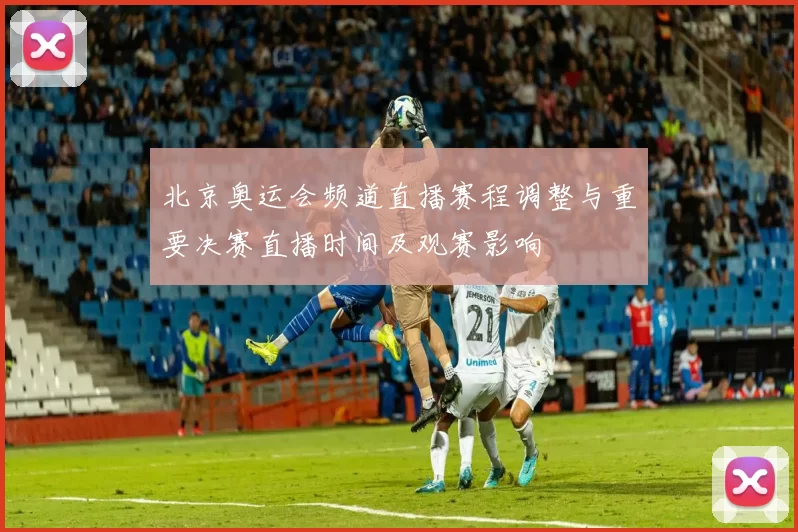 北京奥运会频道直播赛程调整与重要决赛直播时间及观赛影响