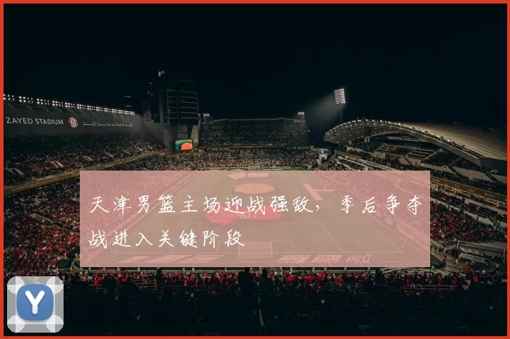 天津男篮主场迎战强敌，季后争夺战进入关键阶段