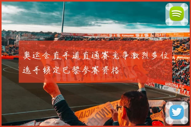 奥运会直手道直通赛竞争激烈多位选手锁定巴黎参赛资格