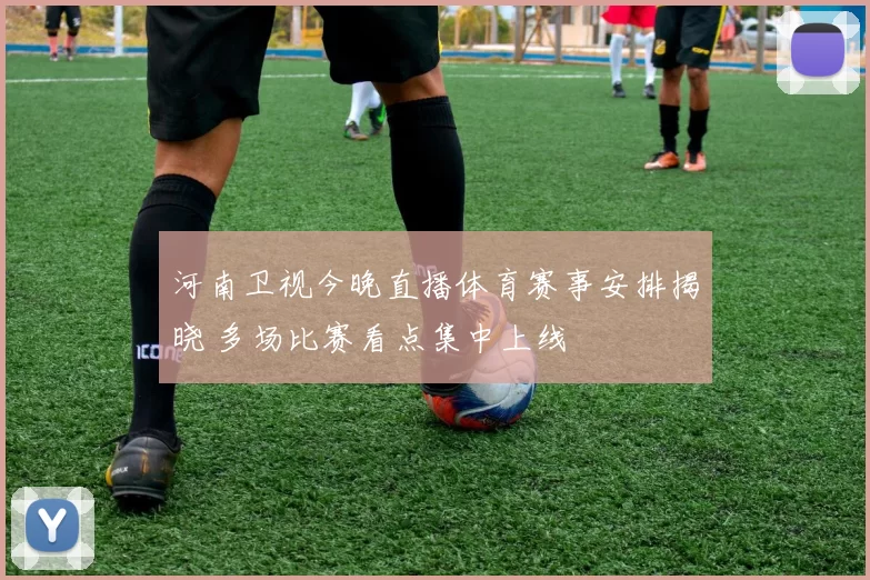 河南卫视今晚直播体育赛事安排揭晓 多场比赛看点集中上线