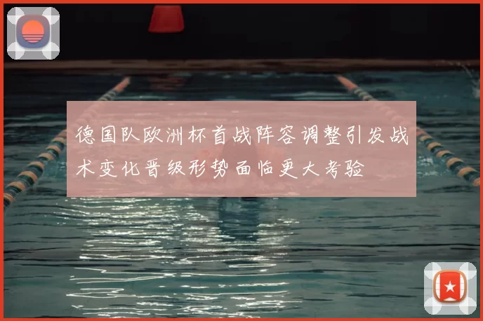 德国队欧洲杯首战阵容调整引发战术变化晋级形势面临更大考验