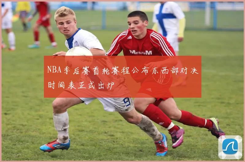 NBA季后赛首轮赛程公布东西部对决时间表正式出炉